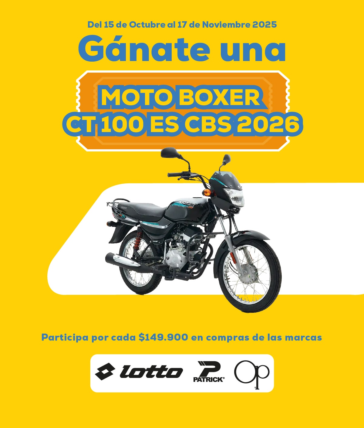 Gánate una MOTO BÓXER CT 100 ES CBS 2026
Del 15 de Octubre al 17 de Noviembre 2025
Participa por cada $149.900 en compras de las marcas
lotto Patrick Op